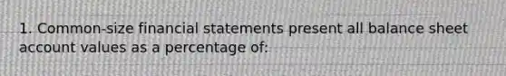 1. Common-size financial statements present all balance sheet account values as a percentage of: