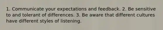 1. Communicate your expectations and feedback. 2. Be sensitive to and tolerant of differences. 3. Be aware that different cultures have different styles of listening.