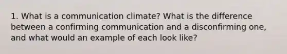 1. What is a communication climate? What is the difference between a confirming communication and a disconfirming one, and what would an example of each look like?