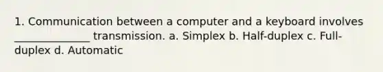 1. Communication between a computer and a keyboard involves ______________ transmission. a. Simplex b. Half-duplex c. Full-duplex d. Automatic