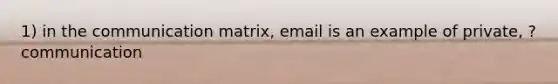 1) in the communication matrix, email is an example of private, ? communication