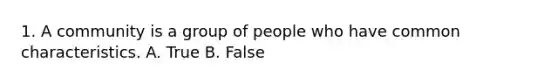 1. A community is a group of people who have common characteristics. A. True B. False