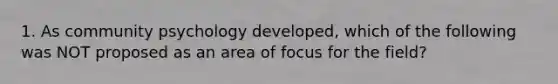 1. As community psychology developed, which of the following was NOT proposed as an area of focus for the field?