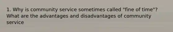 1. Why is community service sometimes called "fine of time"? What are the advantages and disadvantages of community service