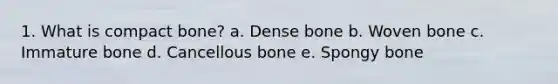 1. What is compact bone? a. Dense bone b. Woven bone c. Immature bone d. Cancellous bone e. Spongy bone