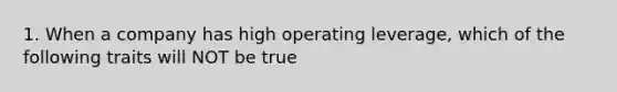 1. When a company has high operating leverage, which of the following traits will NOT be true