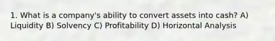 1. What is a company's ability to convert assets into cash? A) Liquidity B) Solvency C) Profitability D) Horizontal Analysis