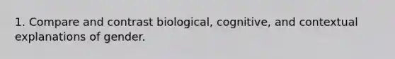 1. Compare and contrast biological, cognitive, and contextual explanations of gender.