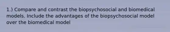 1.) Compare and contrast the biopsychosocial and biomedical models. Include the advantages of the biopsychosocial model over the biomedical model