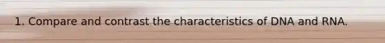 1. Compare and contrast the characteristics of DNA and RNA.
