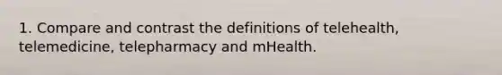 1. Compare and contrast the definitions of telehealth, telemedicine, telepharmacy and mHealth.