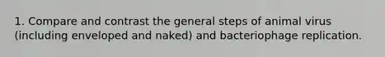 1. Compare and contrast the general steps of animal virus (including enveloped and naked) and bacteriophage replication.