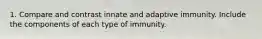 1. Compare and contrast innate and adaptive immunity. Include the components of each type of immunity.