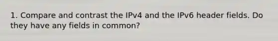 1. Compare and contrast the IPv4 and the IPv6 header fields. Do they have any fields in common?