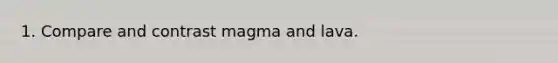 1. Compare and contrast magma and lava.