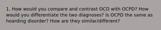 1. How would you compare and contrast OCD with OCPD? How would you differentiate the two diagnoses? Is OCPD the same as hoarding disorder? How are they similar/different?