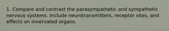 1. Compare and contrast the parasympathetic and sympathetic nervous systems. Include neurotransmitters, receptor sites, and effects on innervated organs.