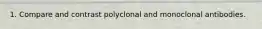 1. Compare and contrast polyclonal and monoclonal antibodies.