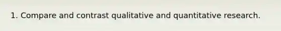 1. Compare and contrast qualitative and quantitative research.