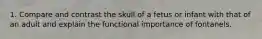 1. Compare and contrast the skull of a fetus or infant with that of an adult and explain the functional importance of fontanels.
