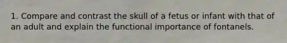 1. Compare and contrast the skull of a fetus or infant with that of an adult and explain the functional importance of fontanels.