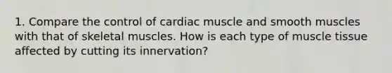 1. Compare the control of cardiac muscle and smooth muscles with that of skeletal muscles. How is each type of muscle tissue affected by cutting its innervation?