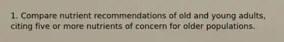 1. Compare nutrient recommendations of old and young adults, citing five or more nutrients of concern for older populations.