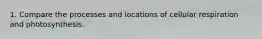 1. Compare the processes and locations of cellular respiration and photosynthesis.