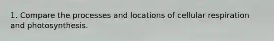 1. Compare the processes and locations of cellular respiration and photosynthesis.
