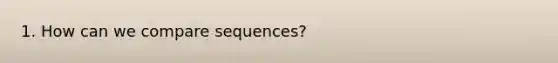 1. How can we compare sequences?