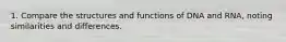 1. Compare the structures and functions of DNA and RNA, noting similarities and differences.