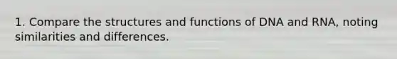 1. Compare the structures and functions of DNA and RNA, noting similarities and differences.