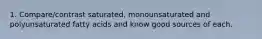 1. Compare/contrast saturated, monounsaturated and polyunsaturated fatty acids and know good sources of each.