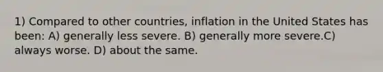 1) Compared to other countries, inflation in the United States has been: A) generally less severe. B) generally more severe.C) always worse. D) about the same.