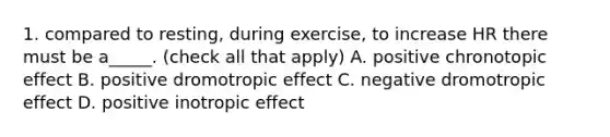 1. compared to resting, during exercise, to increase HR there must be a_____. (check all that apply) A. positive chronotopic effect B. positive dromotropic effect C. negative dromotropic effect D. positive inotropic effect