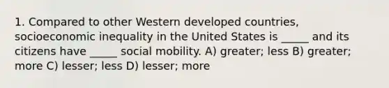 1. Compared to other Western developed countries, socioeconomic inequality in the United States is _____ and its citizens have _____ <a href='https://www.questionai.com/knowledge/kwMCQRIHge-social-mobility' class='anchor-knowledge'>social mobility</a>. A) greater; less B) greater; more C) lesser; less D) lesser; more