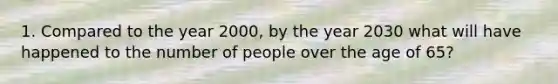 1. Compared to the year 2000, by the year 2030 what will have happened to the number of people over the age of 65?