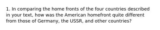 1. In comparing the home fronts of the four countries described in your text, how was the American homefront quite different from those of Germany, the USSR, and other countries?