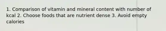 1. Comparison of vitamin and mineral content with number of kcal 2. Choose foods that are nutrient dense 3. Avoid empty calories