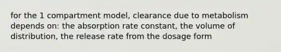 for the 1 compartment model, clearance due to metabolism depends on: the absorption rate constant, the volume of distribution, the release rate from the dosage form