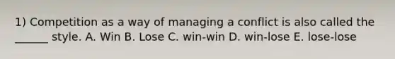 1) Competition as a way of managing a conflict is also called the ______ style. A. Win B. Lose C. win-win D. win-lose E. lose-lose