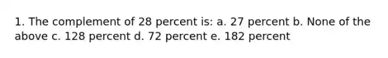 1. The complement of 28 percent is: a. 27 percent b. None of the above c. 128 percent d. 72 percent e. 182 percent