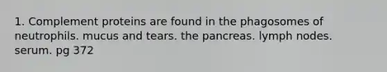 1. Complement proteins are found in the phagosomes of neutrophils. mucus and tears. the pancreas. lymph nodes. serum. pg 372