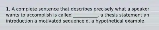 1. A complete sentence that describes precisely what a speaker wants to accomplish is called ___________. a thesis statement an introduction a motivated sequence d. a hypothetical example