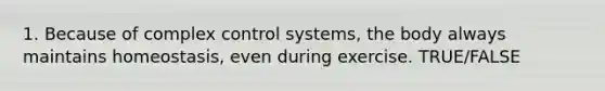 1. Because of complex control systems, the body always maintains homeostasis, even during exercise. TRUE/FALSE