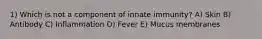 1) Which is not a component of innate immunity? A) Skin B) Antibody C) Inflammation D) Fever E) Mucus membranes