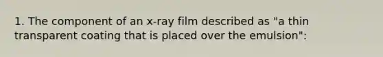 1. The component of an x-ray film described as "a thin transparent coating that is placed over the emulsion":