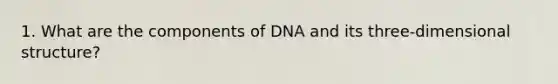 1. What are the components of DNA and its three-dimensional structure?