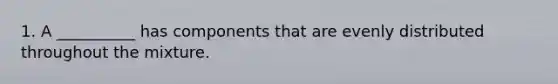 1. A __________ has components that are evenly distributed throughout the mixture.