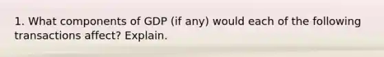 1. What components of GDP (if any) would each of the following transactions affect? Explain.